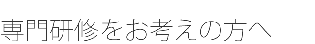 専門研修をお考えの方へ